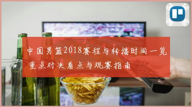 中国男篮2018赛程与转播时间一览 重点对决看点与观赛指南