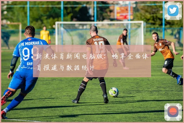 新浪体育新闻电脑版:畅享全面体育报道与数据统计