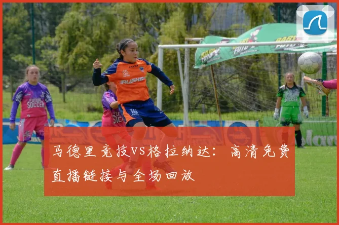 马德里竞技vs格拉纳达：高清免费直播链接与全场回放