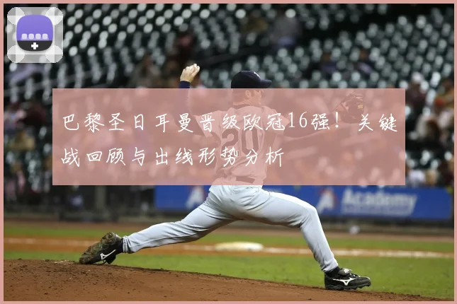 巴黎圣日耳曼晋级欧冠16强！关键战回顾与出线形势分析