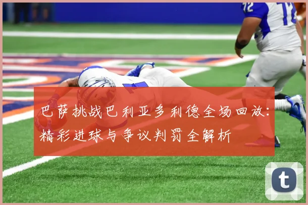 巴萨挑战巴利亚多利德全场回放：精彩进球与争议判罚全解析