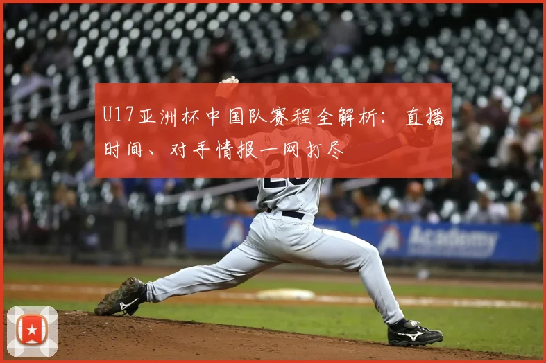 U17亚洲杯中国队赛程全解析：直播时间、对手情报一网打尽