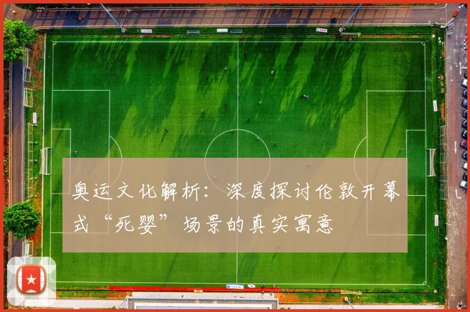奥运文化解析：深度探讨伦敦开幕式“死婴”场景的真实寓意
