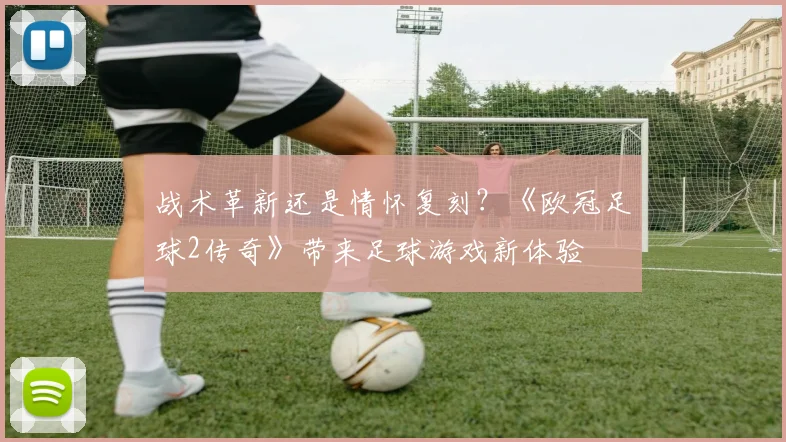 战术革新还是情怀复刻？《欧冠足球2传奇》带来足球游戏新体验