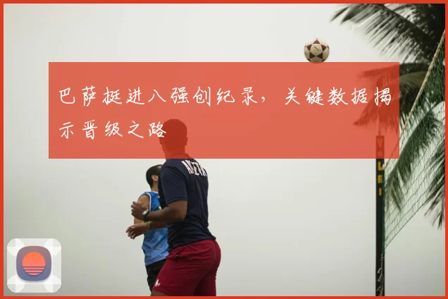 巴萨挺进八强创纪录，关键数据揭示晋级之路