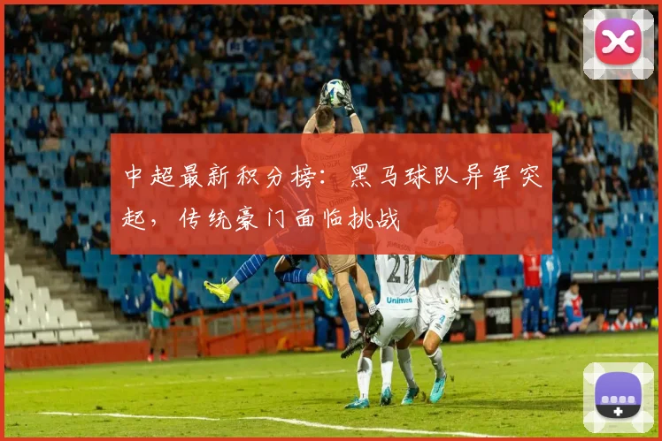 中超最新积分榜：黑马球队异军突起，传统豪门面临挑战