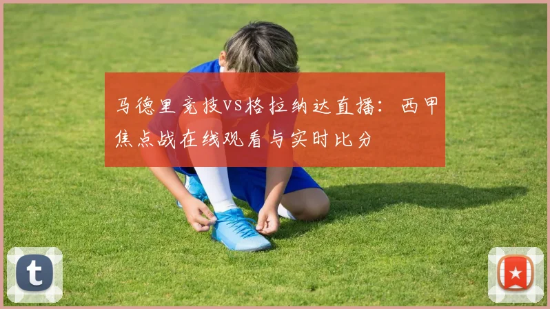 马德里竞技vs格拉纳达直播：西甲焦点战在线观看与实时比分