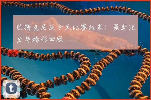 巴斯克尼亚今天比赛结果：最新比分与精彩回顾