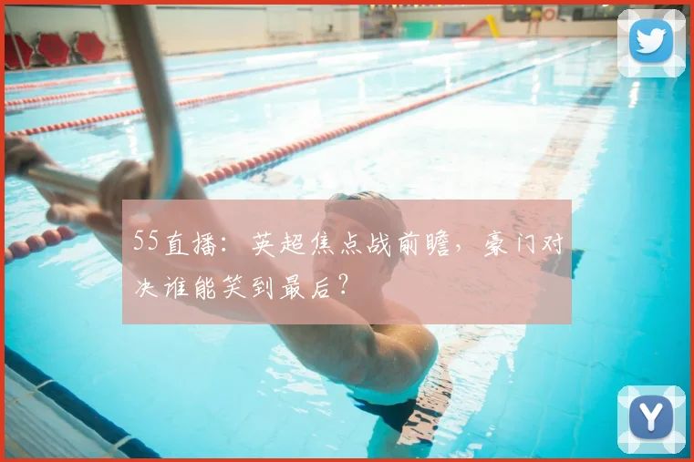 55直播：英超焦点战前瞻，豪门对决谁能笑到最后？