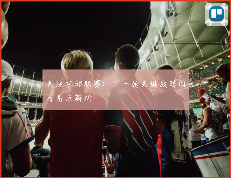 关注中超联赛：下一轮关键战时间与看点解析