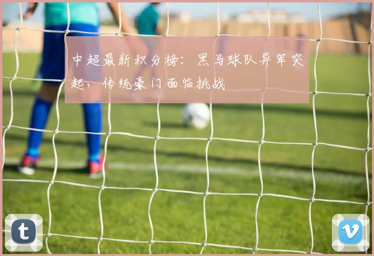 中超最新积分榜：黑马球队异军突起，传统豪门面临挑战