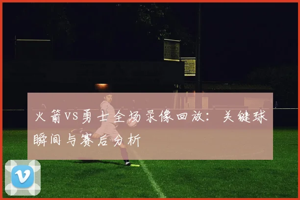 火箭vs勇士全场录像回放:关键球瞬间与赛后分析