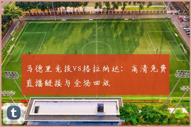 马德里竞技vs格拉纳达：高清免费直播链接与全场回放
