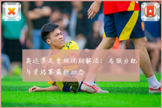 奥运男足晋级规则解读：名额分配与资格赛最新动态