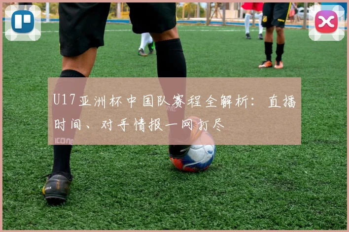 U17亚洲杯中国队赛程全解析：直播时间、对手情报一网打尽