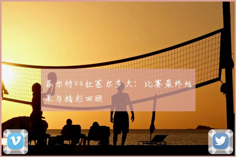 菲尔特vs杜塞尔多夫：比赛最终结果与精彩回顾
