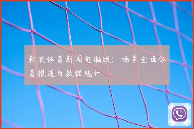 新浪体育新闻电脑版:畅享全面体育报道与数据统计