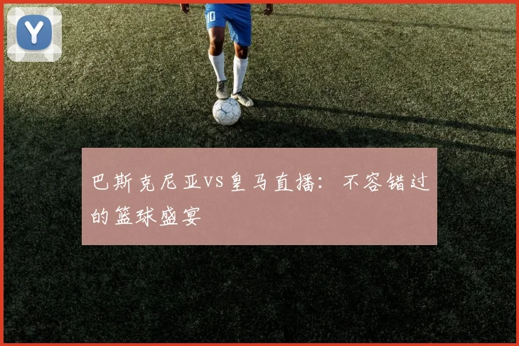 巴斯克尼亚vs皇马直播：不容错过的篮球盛宴