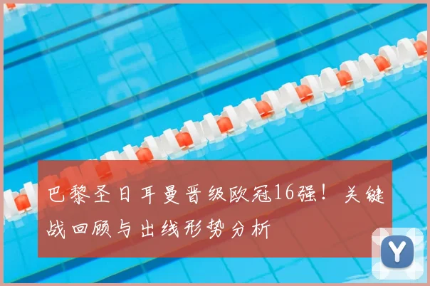 巴黎圣日耳曼晋级欧冠16强！关键战回顾与出线形势分析