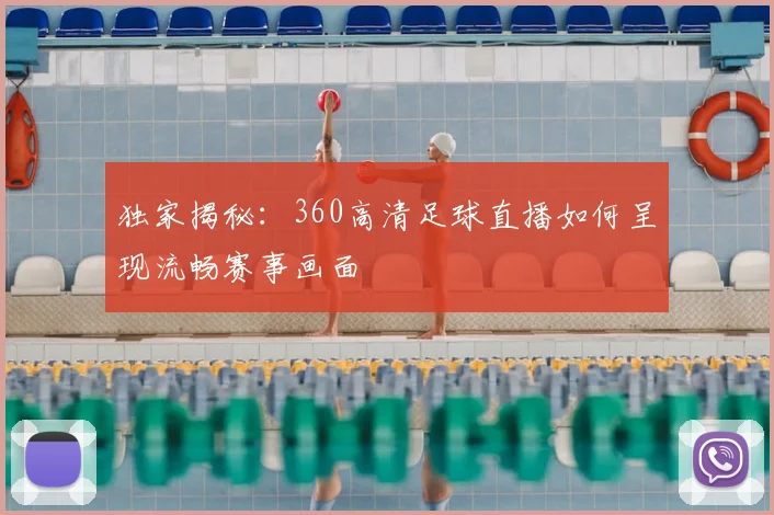 独家揭秘：360高清足球直播如何呈现流畅赛事画面