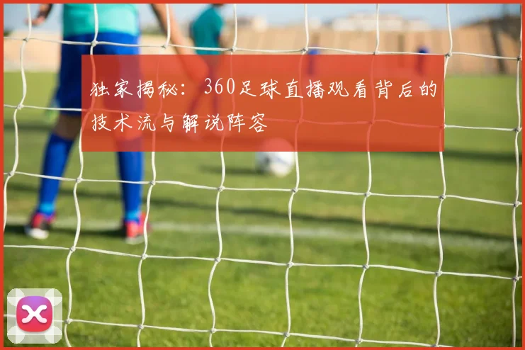 独家揭秘：360足球直播观看背后的技术流与解说阵容