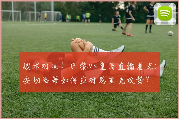 战术对决！巴黎vs皇马直播看点：安切洛蒂如何应对恩里克攻势？