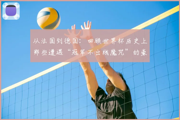 从法国到德国：回顾世界杯历史上那些遭遇“冠军不出线魔咒”的豪门