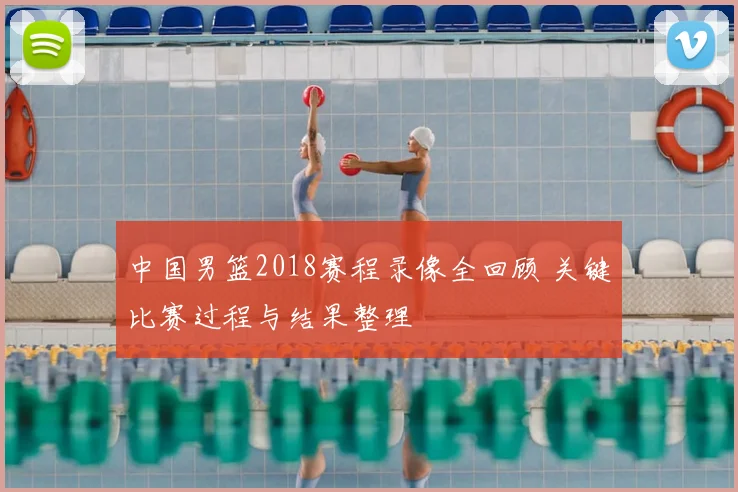 中国男篮2018赛程录像全回顾 关键比赛过程与结果整理