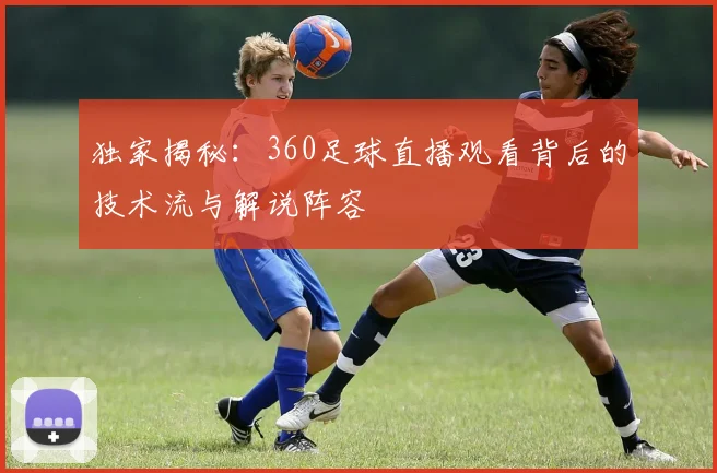 独家揭秘：360足球直播观看背后的技术流与解说阵容