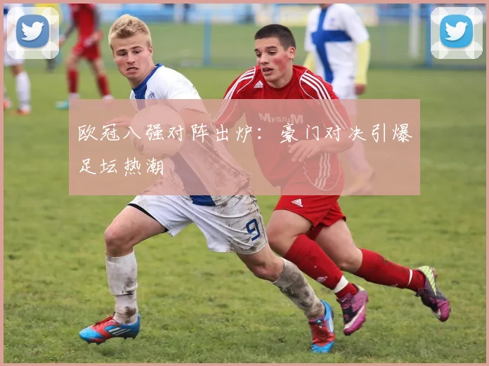 欧冠八强对阵出炉：豪门对决引爆足坛热潮