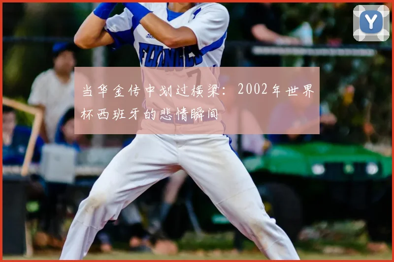 当华金传中划过横梁：2002年世界杯西班牙的悲情瞬间