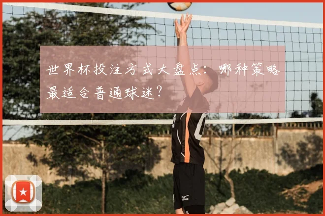 世界杯投注方式大盘点：哪种策略最适合普通球迷？