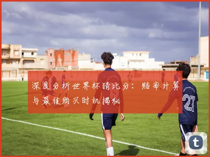 深度分析世界杯猜比分:赔率计算与最佳购买时机揭秘