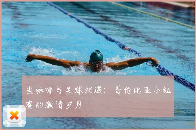 当咖啡与足球相遇：哥伦比亚小组赛的激情岁月