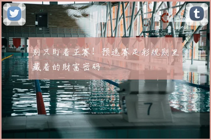 别只盯着正赛！预选赛足彩规则里藏着的财富密码