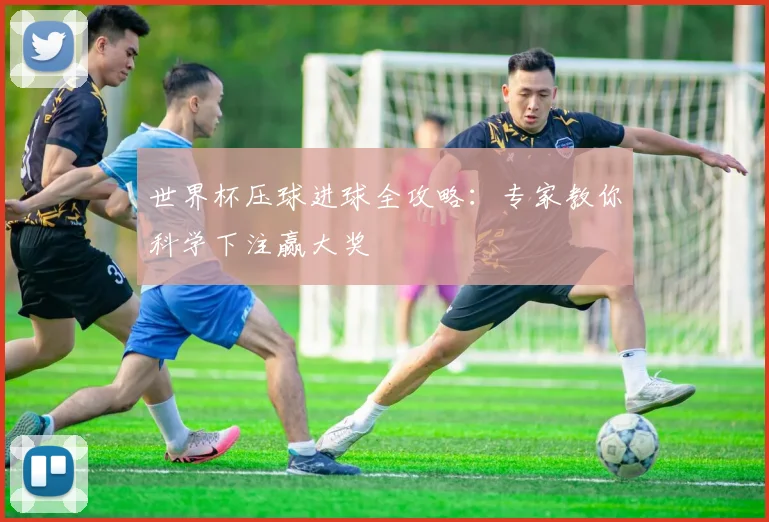 世界杯压球进球全攻略：专家教你科学下注赢大奖