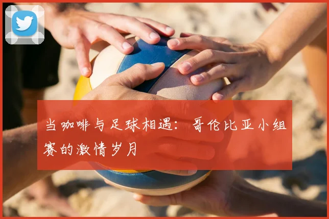 当咖啡与足球相遇：哥伦比亚小组赛的激情岁月