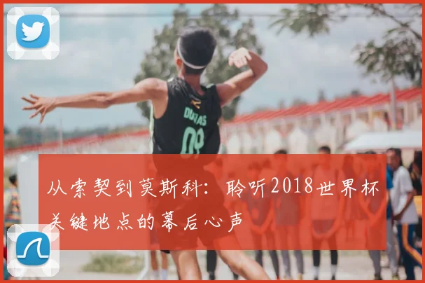 从索契到莫斯科：聆听2018世界杯关键地点的幕后心声