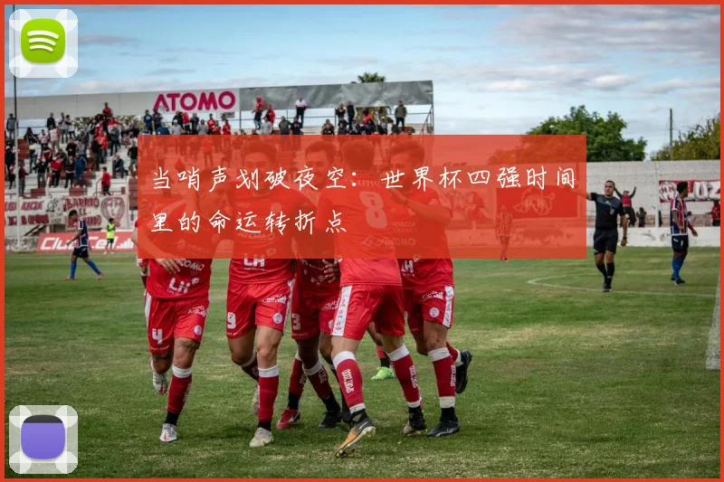 当哨声划破夜空：世界杯四强时间里的命运转折点