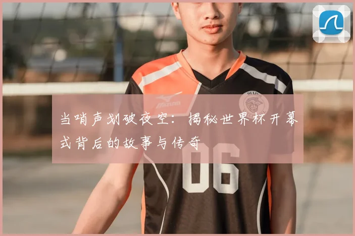 当哨声划破夜空：揭秘世界杯开幕式背后的故事与传奇