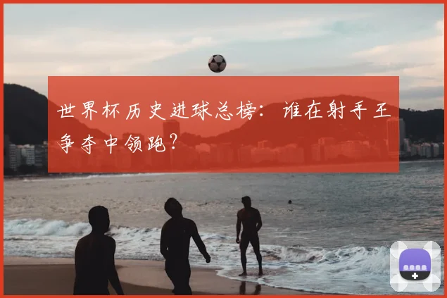 世界杯历史进球总榜：谁在射手王争夺中领跑？