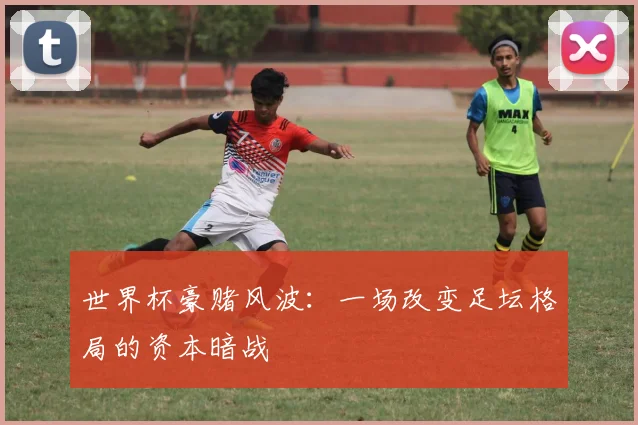 世界杯豪赌风波:一场改变足坛格局的资本暗战