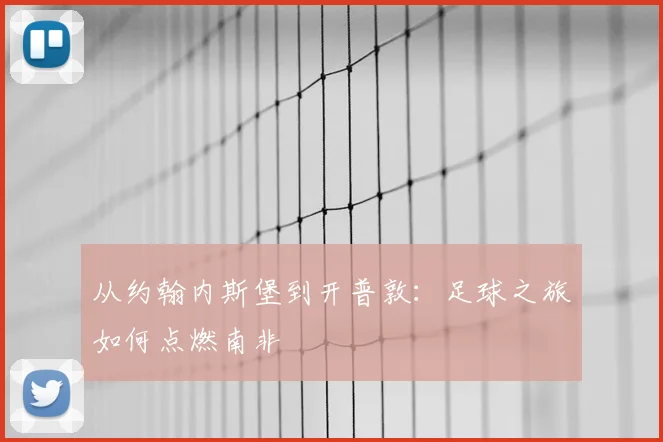 从约翰内斯堡到开普敦：足球之旅如何点燃南非