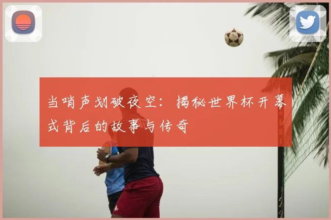当哨声划破夜空：揭秘世界杯开幕式背后的故事与传奇