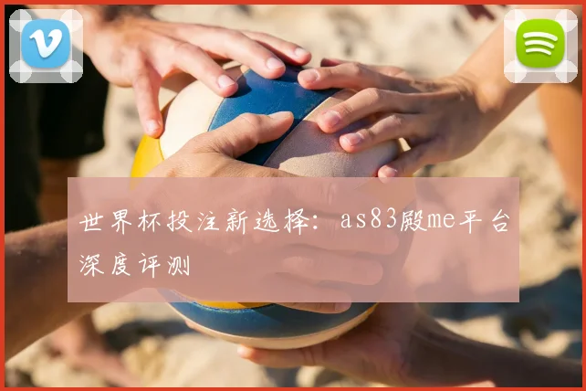 世界杯投注新选择：as83殿me平台深度评测
