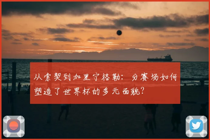 从索契到加里宁格勒：分赛场如何塑造了世界杯的多元面貌？