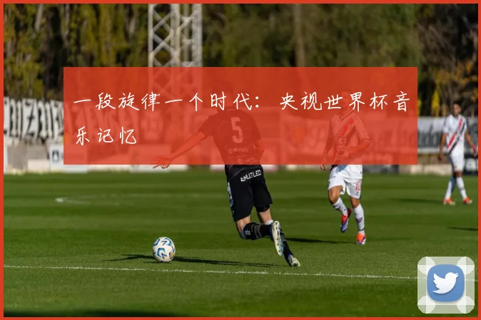 一段旋律一个时代:央视世界杯音乐记忆