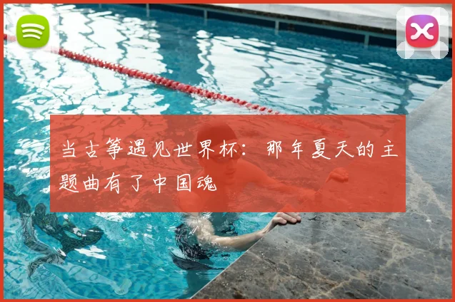 当古筝遇见世界杯：那年夏天的主题曲有了中国魂
