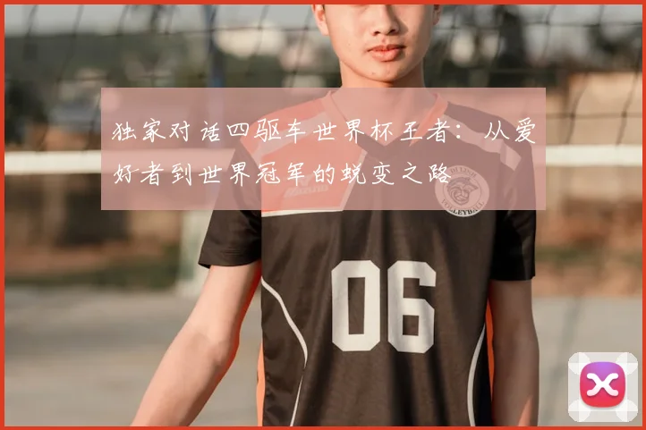 独家对话四驱车世界杯王者：从爱好者到世界冠军的蜕变之路