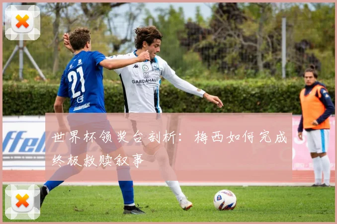 世界杯领奖台剖析：梅西如何完成终极救赎叙事